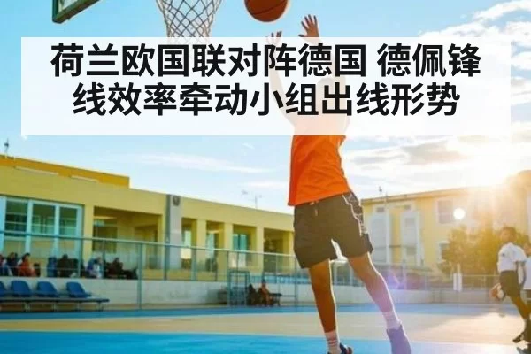 荷兰欧国联对阵德国 德佩锋线效率牵动小组出线形势